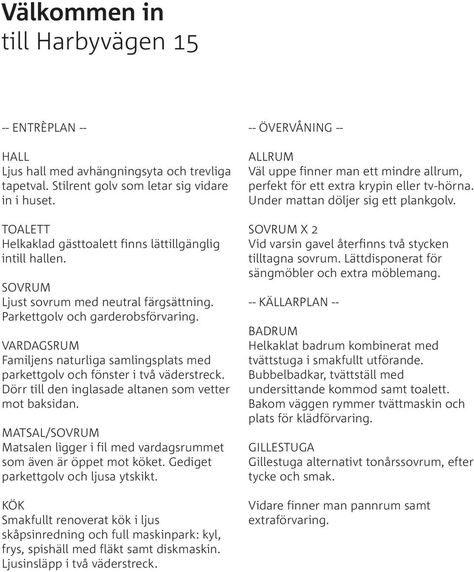 VARDAGSRUM Familjens naturliga samlingsplats med parkettgolv och fönster i två väderstreck. Dörr till den inglasade altanen som vetter mot baksidan.