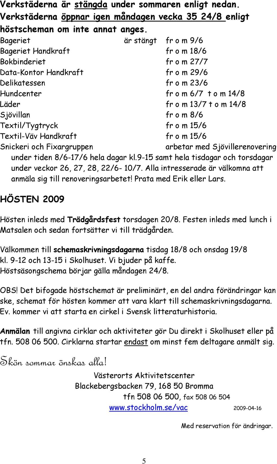 m 14/8 Sjövillan fr o m 8/6 Textil/Tygtryck fr o m 15/6 Textil-Väv Handkraft fr o m 15/6 Snickeri och Fixargruppen arbetar med Sjövillerenovering under tiden 8/6-17/6 hela dagar kl.