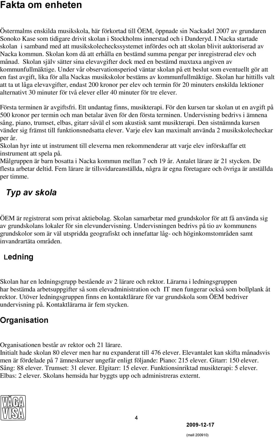 Skolan kom då att erhålla en bestämd summa pengar per inregistrerad elev och månad. Skolan själv sätter sina elevavgifter dock med en bestämd maxtaxa angiven av kommunfullmäktige.