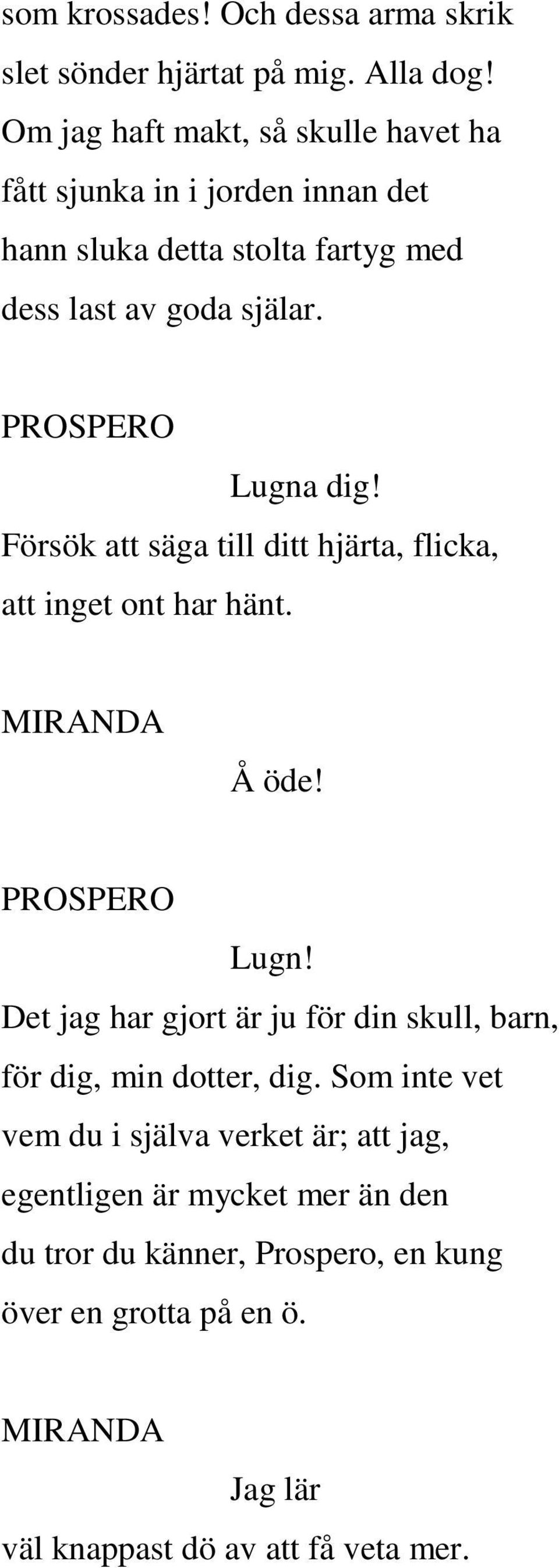 PROSPERO Lugna dig! Försök att säga till ditt hjärta, flicka, att inget ont har hänt. MIRANDA Å öde! PROSPERO Lugn!