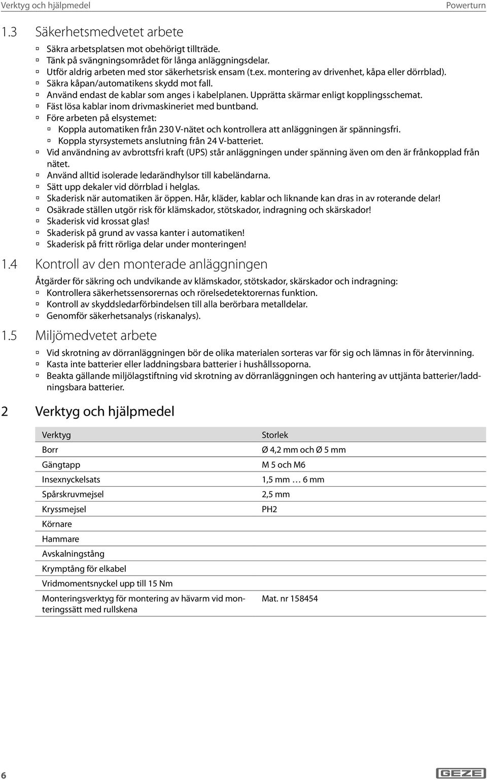 Upprätta skärmar enligt kopplingsschemat. Fäst lösa kablar inom drivmaskineriet med buntband.