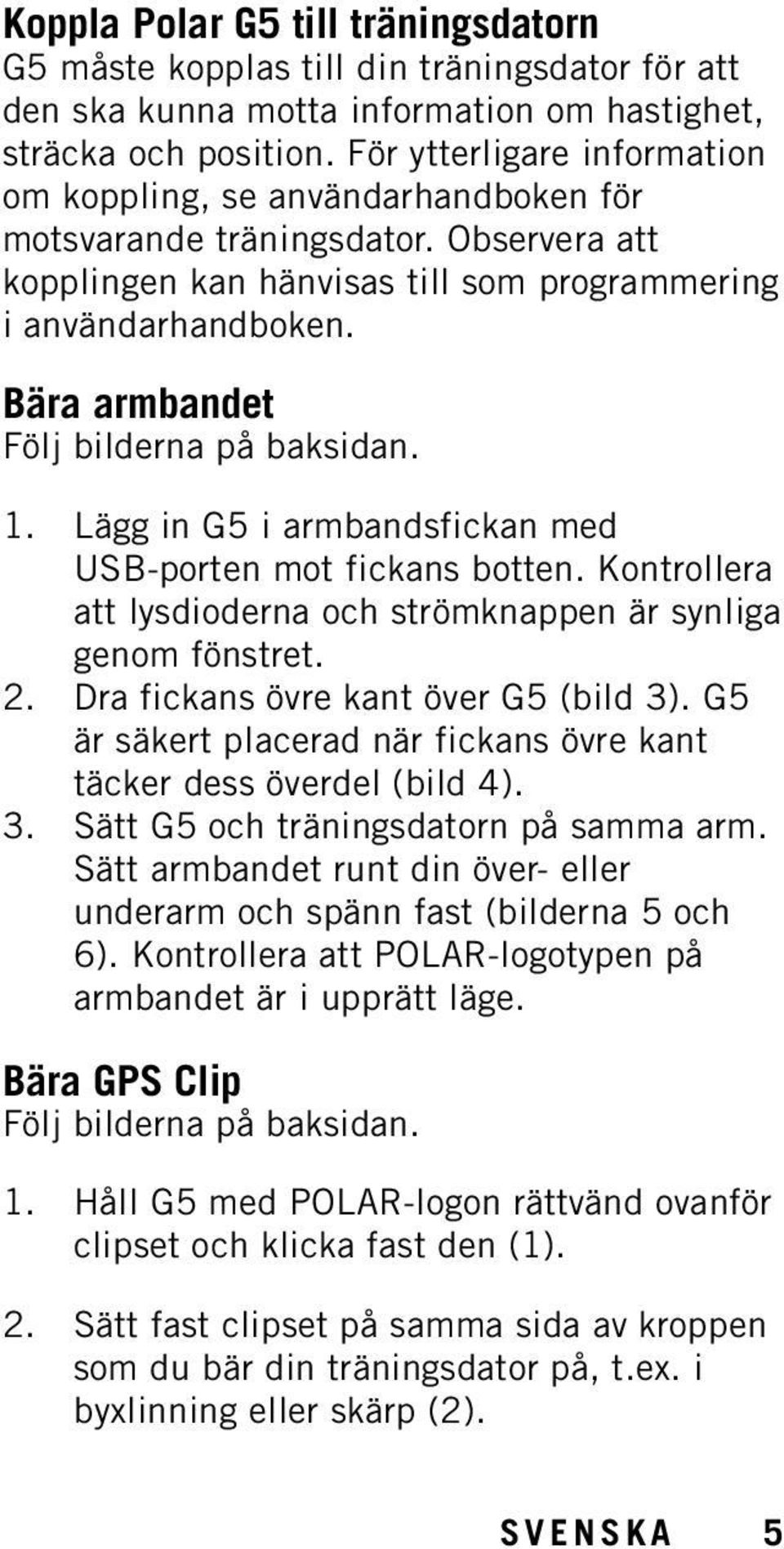 Bära armbandet Följ bilderna på baksidan. 1. Lägg in G5 i armbandsfickan med USB-porten mot fickans botten. Kontrollera att lysdioderna och strömknappen är synliga genom fönstret. 2.