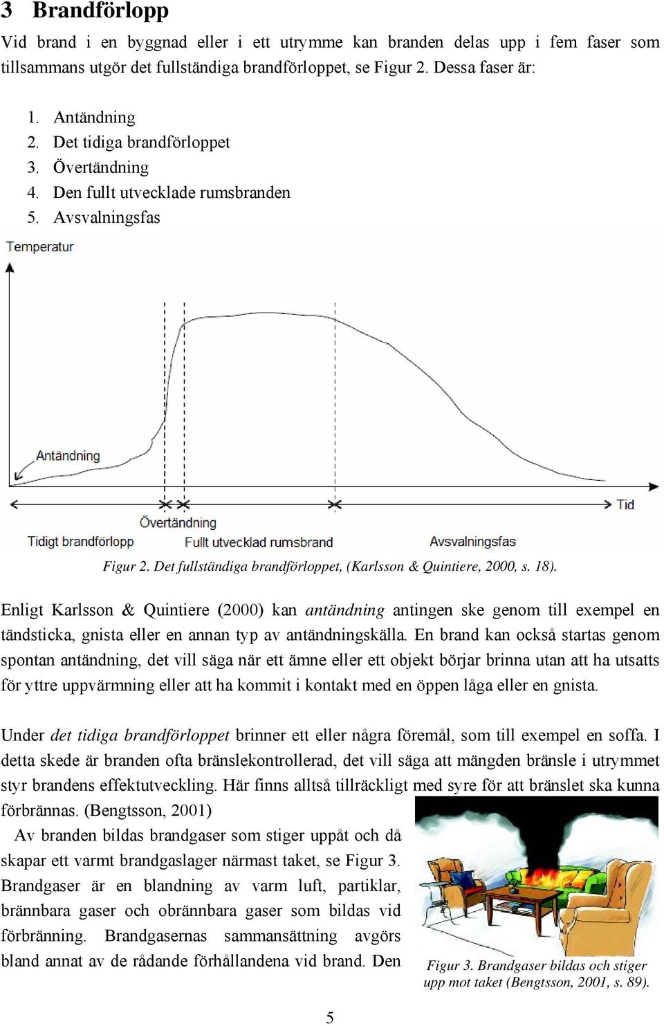 Enligt Karlsson & Quintiere (2000) kan antändning antingen ske genom till exempel en tändsticka, gnista eller en annan typ av antändningskälla.