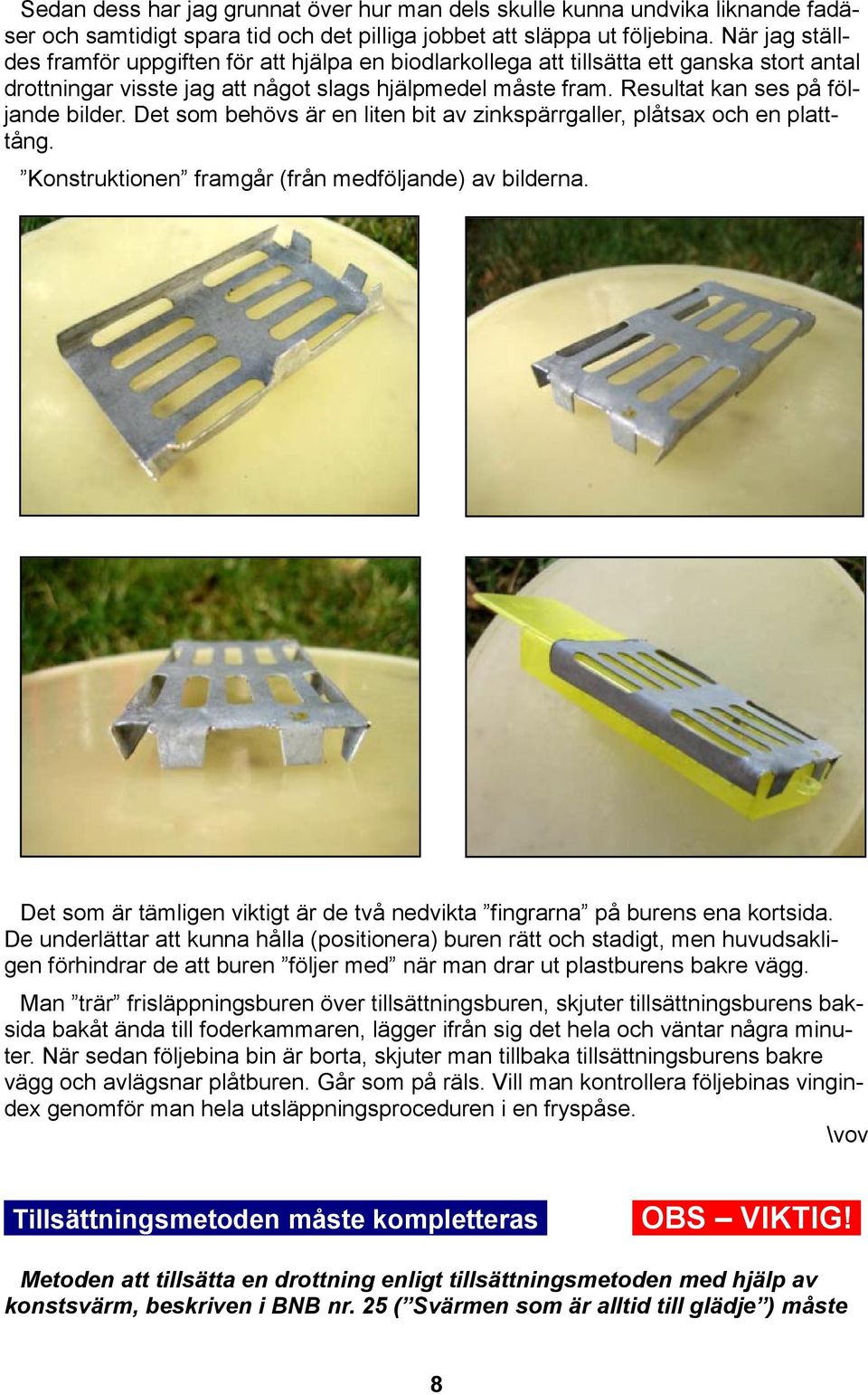Resultat kan ses på följande bilder. Det som behövs är en liten bit av zinkspärrgaller, plåtsax och en platttång. Konstruktionen framgår (från medföljande) av bilderna.