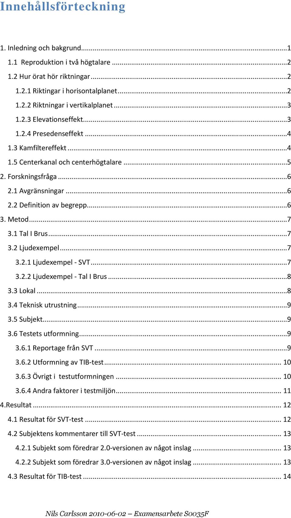 ..7 3.1 Tal I Brus...7 3.2 Ljudexempel...7 3.2.1 Ljudexempel - SVT...7 3.2.2 Ljudexempel - Tal I Brus...8 3.3 Lokal...8 3.4 Teknisk utrustning...9 3.5 Subjekt...9 3.6 Testets utformning...9 3.6.1 Reportage från SVT.