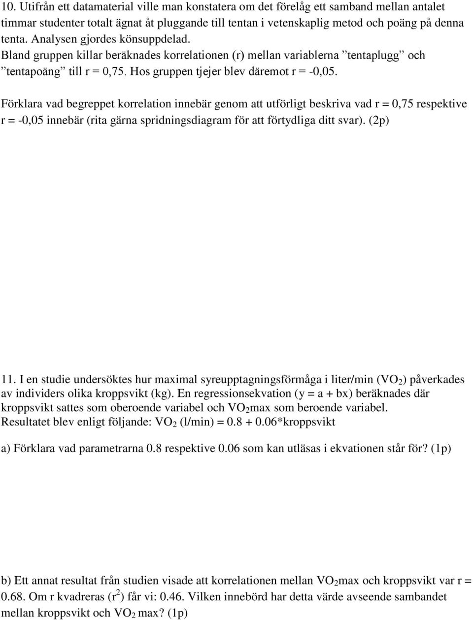 Förklara vad begreppet korrelation innebär genom att utförligt beskriva vad r = 0,75 respektive r = -0,05 innebär (rita gärna spridningsdiagram för att förtydliga ditt svar). (2p) 11.