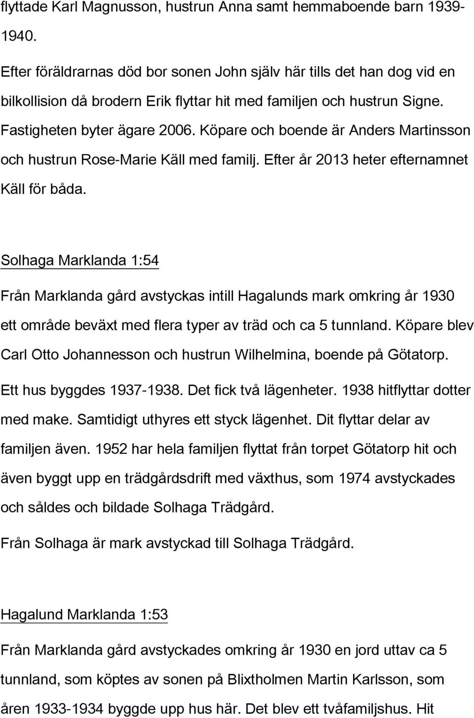 Köpare och boende är Anders Martinsson och hustrun Rose-Marie Käll med familj. Efter år 2013 heter efternamnet Käll för båda.