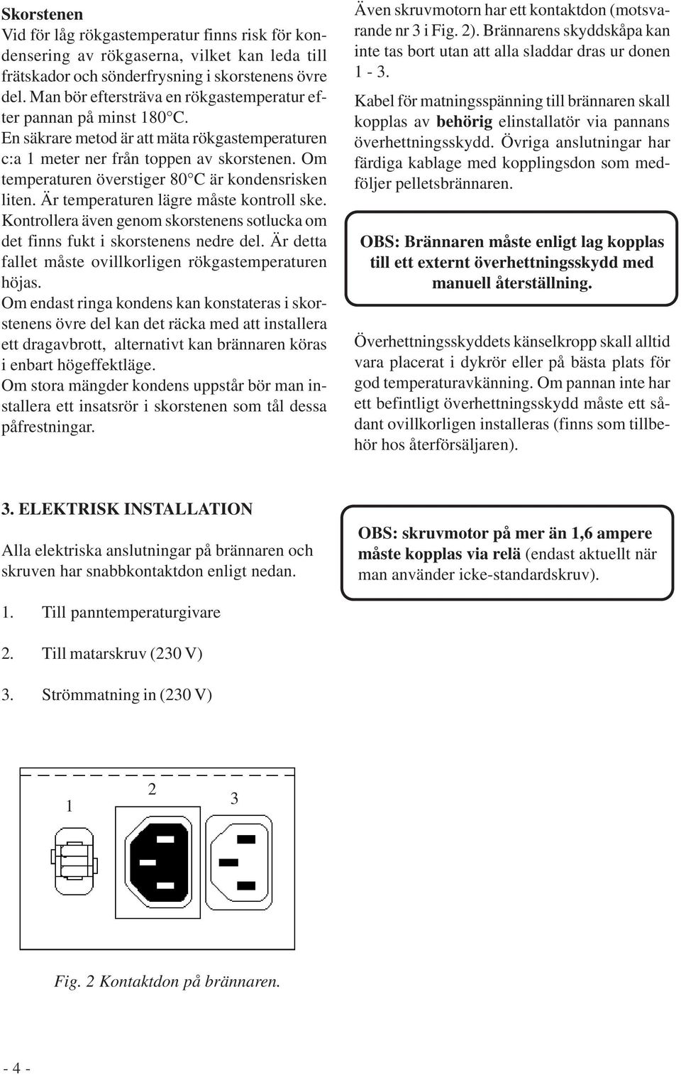 Om temperaturen överstiger 80 C är kondensrisken liten. Är temperaturen lägre måste kontroll ske. Kontrollera även genom skorstenens sotlucka om det finns fukt i skorstenens nedre del.