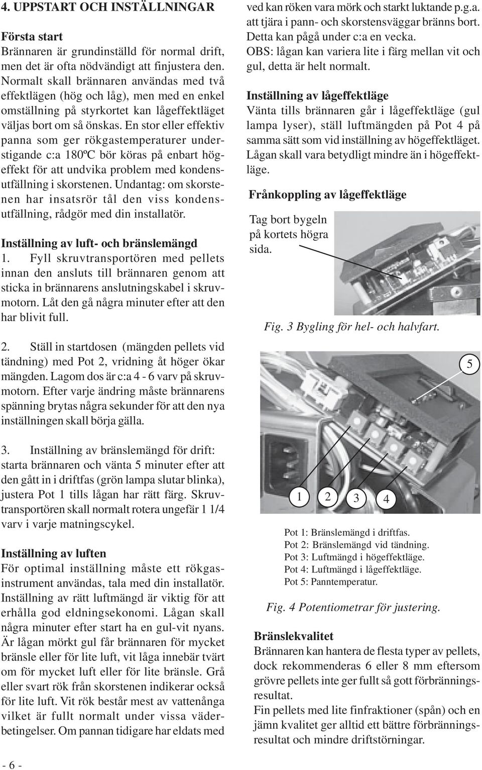 En stor eller effektiv panna som ger rökgastemperaturer understigande c:a 180ºC bör köras på enbart högeffekt för att undvika problem med kondensutfällning i skorstenen.