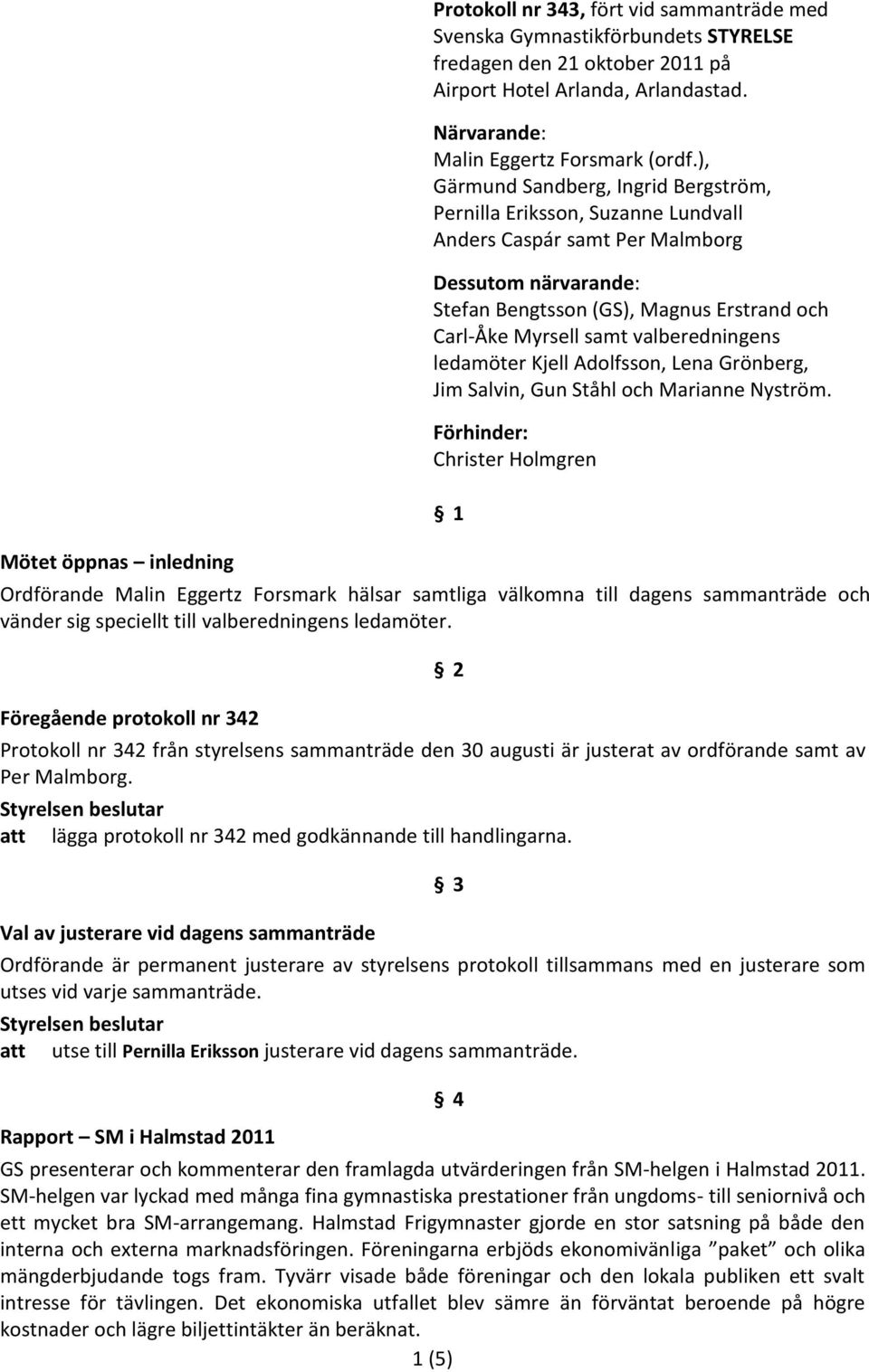 ), Gärmund Sandberg, Ingrid Bergström, Pernilla Eriksson, Suzanne Lundvall Anders Caspár samt Per Malmborg Dessutom närvarande: Stefan Bengtsson (GS), Magnus Erstrand och Carl-Åke Myrsell samt