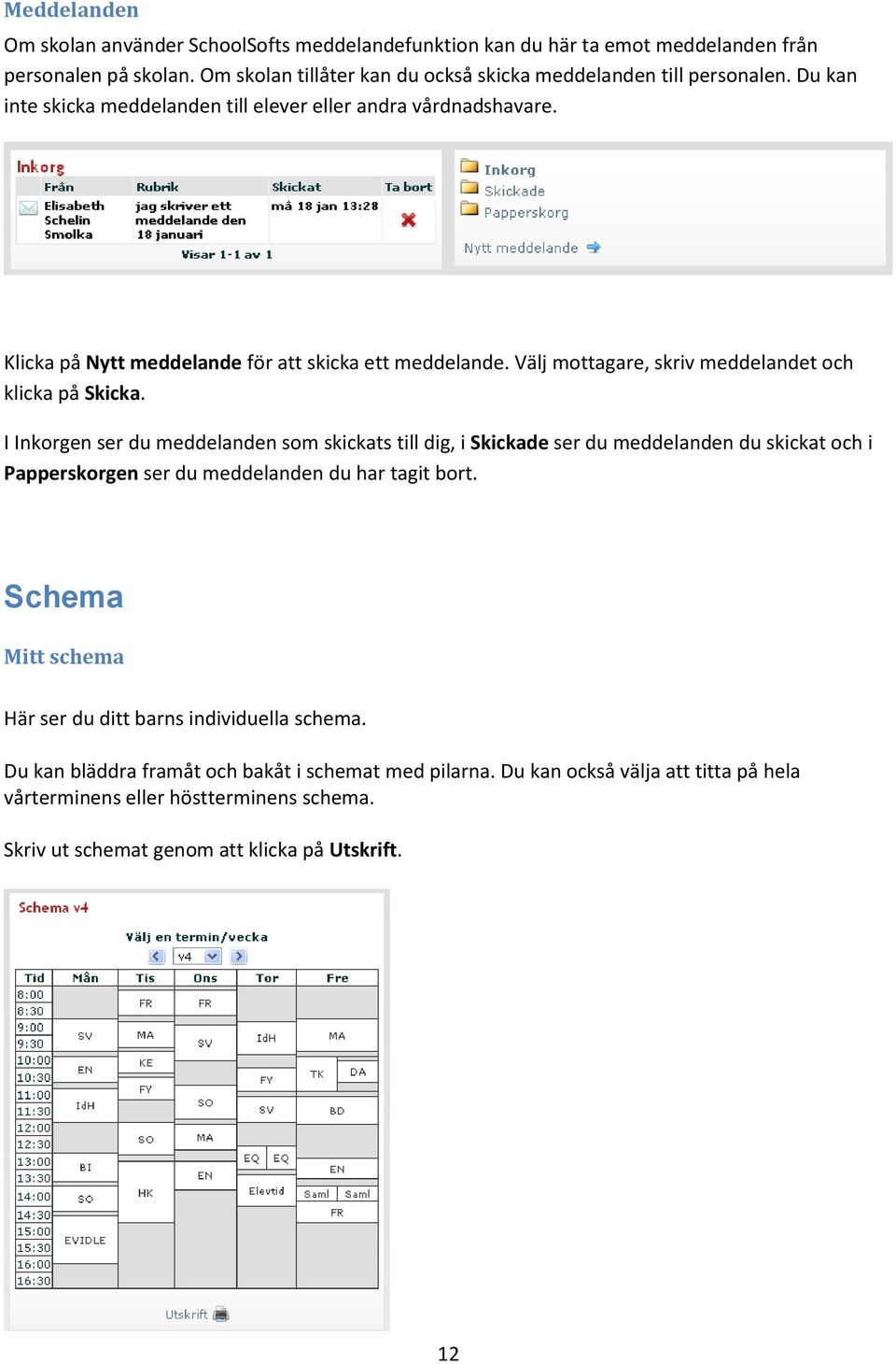 I Inkorgen ser du meddelanden som skickats till dig, i Skickade ser du meddelanden du skickat och i Papperskorgen ser du meddelanden du har tagit bort.