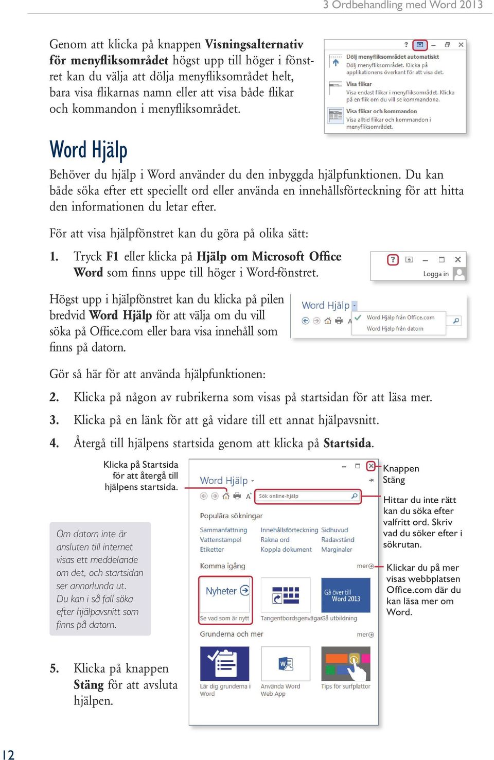 Du kan både söka efter ett speciellt ord eller använda en innehållsförteckning för att hitta den informationen du letar efter. För att visa hjälpfönstret kan du göra på olika sätt: 1.