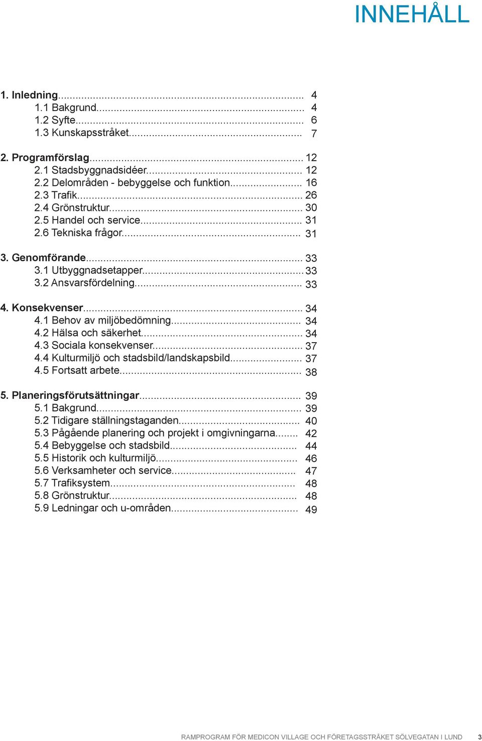 .. 4.3 Sociala konsekvenser... 4.4 Kulturmiljö och stadsbild/landskapsbild... 4.5 Fortsatt arbete... 5. Planeringsförutsättningar... 39 5.1 Bakgrund... 39 5.2 Tidigare ställningstaganden... 40 5.