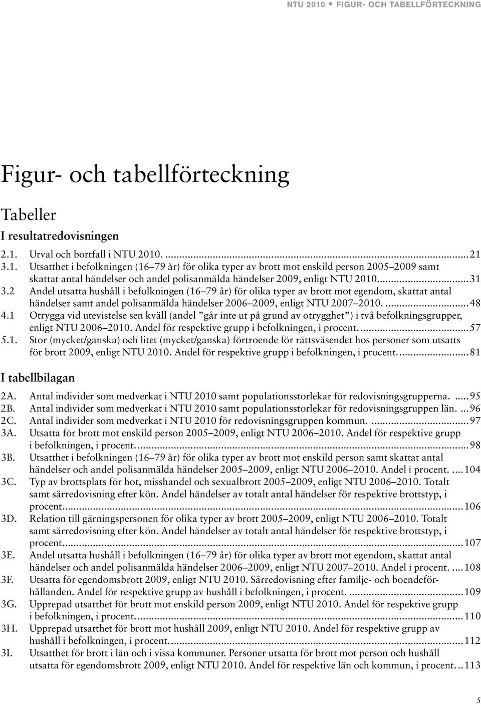 1 Otrygga vid utevistelse sen kväll (andel g inte ut på grund av otrygghet ) i två befolkningsgrupper, enligt NTU 2006 2010. Andel för respektive grupp i befolkningen, i procent...57 5.1. Stor (mycket/ganska) och litet (mycket/ganska) förtroende för rättsväsendet hos personer som utsatts för brott 2009, enligt NTU 2010.