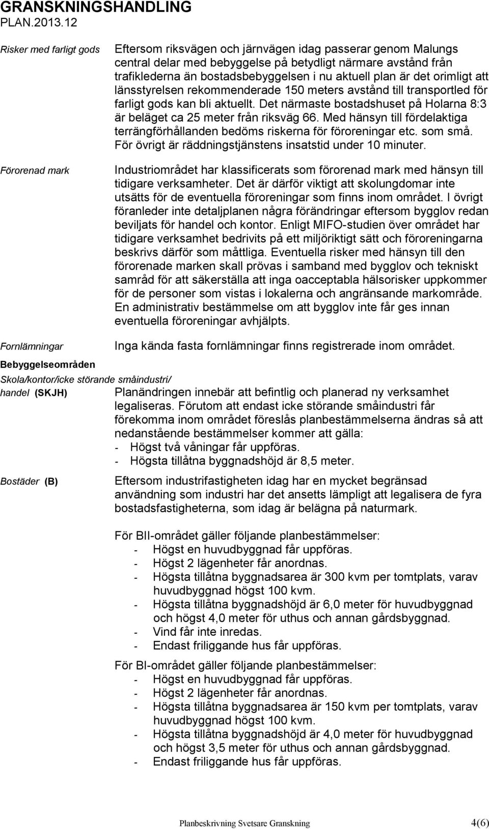 Det närmaste bostadshuset på Holarna 8:3 är beläget ca 25 meter från riksväg 66. Med hänsyn till fördelaktiga terrängförhållanden bedöms riskerna för föroreningar etc. som små.