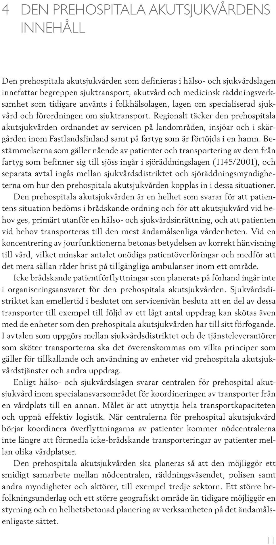 Regionalt täcker den prehospitala akutsjukvården ordnandet av servicen på landområden, insjöar och i skärgården inom Fastlandsfinland samt på fartyg som är förtöjda i en hamn.