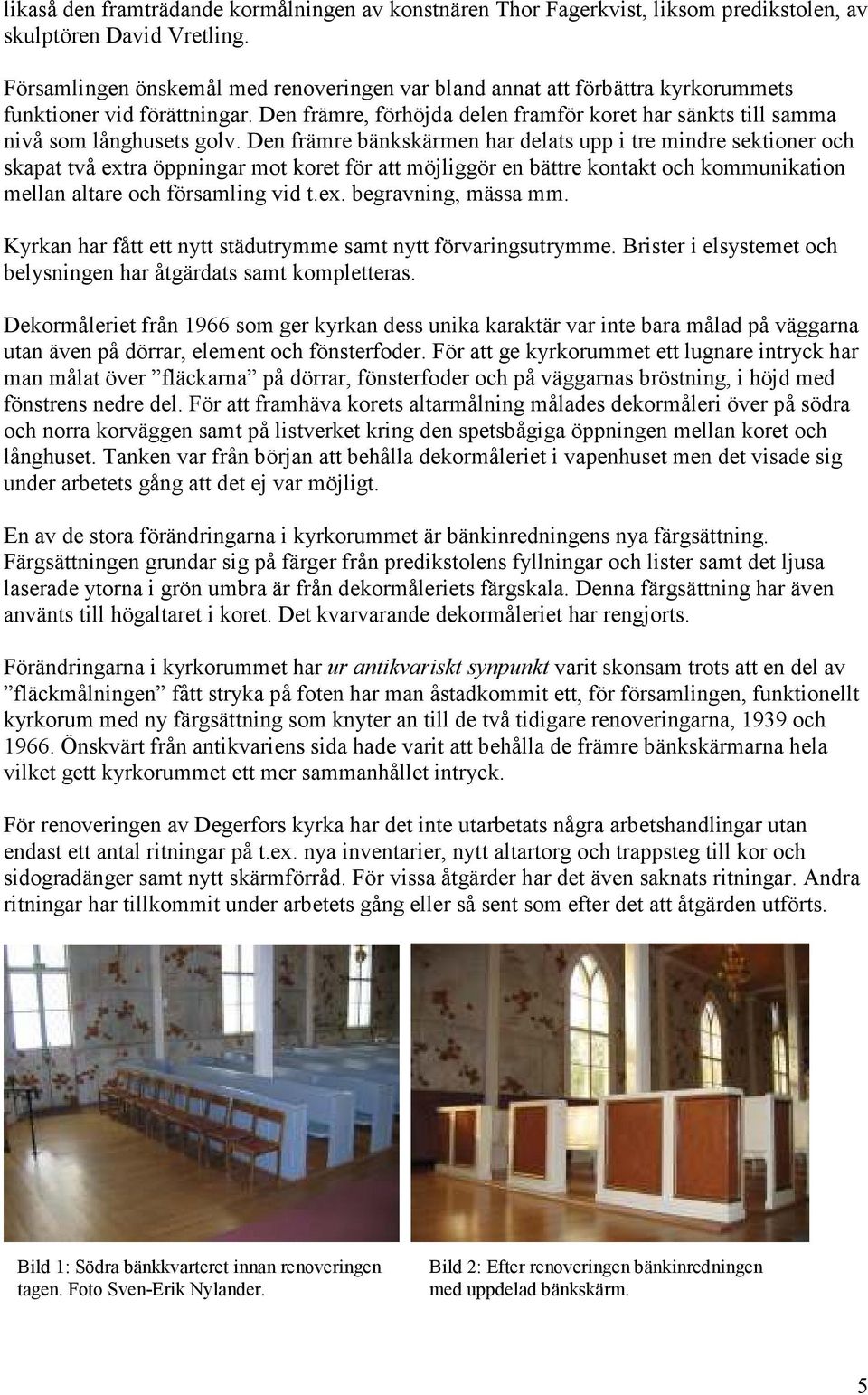 Den främre bänkskärmen har delats upp i tre mindre sektioner och skapat två extra öppningar mot koret för att möjliggör en bättre kontakt och kommunikation mellan altare och församling vid t.ex. begravning, mässa mm.