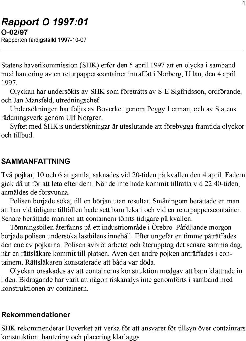 Undersökningen har följts av Boverket genom Peggy Lerman, och av Statens räddningsverk genom Ulf Norgren. Syftet med SHK:s undersökningar är uteslutande att förebygga framtida olyckor och tillbud.