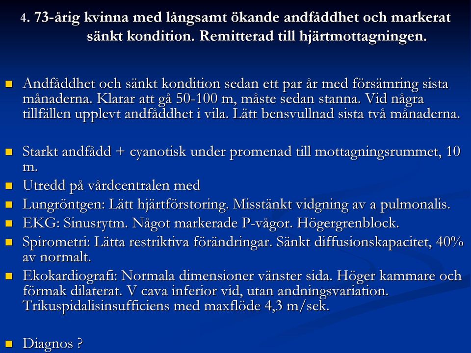 Starkt andfådd + cyanotisk under promenad till mottagningsrummet, 10 m. Utredd på vårdcentralen med Lungröntgen: Lätt hjärtförstoring. Misstänkt vidgning av a pulmonalis. EKG: Sinusrytm.