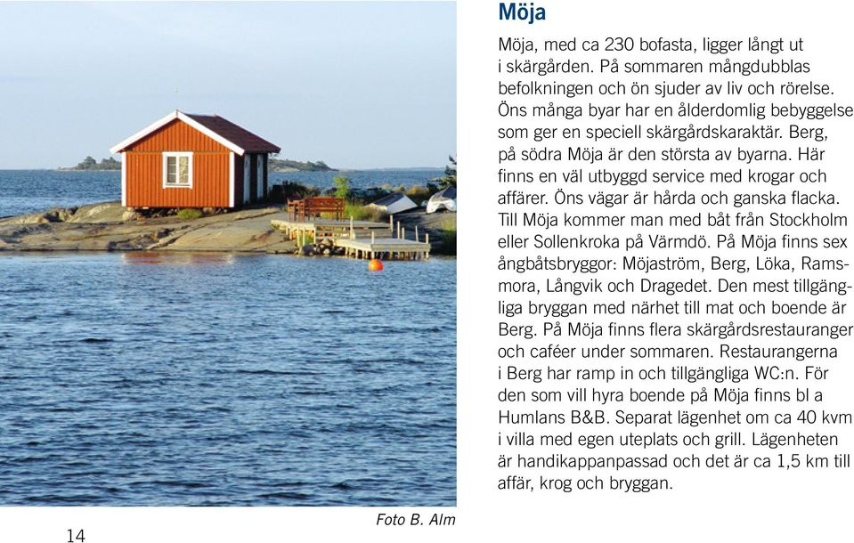 Öns vägar är hårda och ganska flacka. Till Möja kommer man med båt från Stockholm eller Sollenkroka på Värmdö. På Möja finns sex ångbåtsbryggor: Möjaström, Berg, Löka, Ramsmora, Långvik och Dragedet.