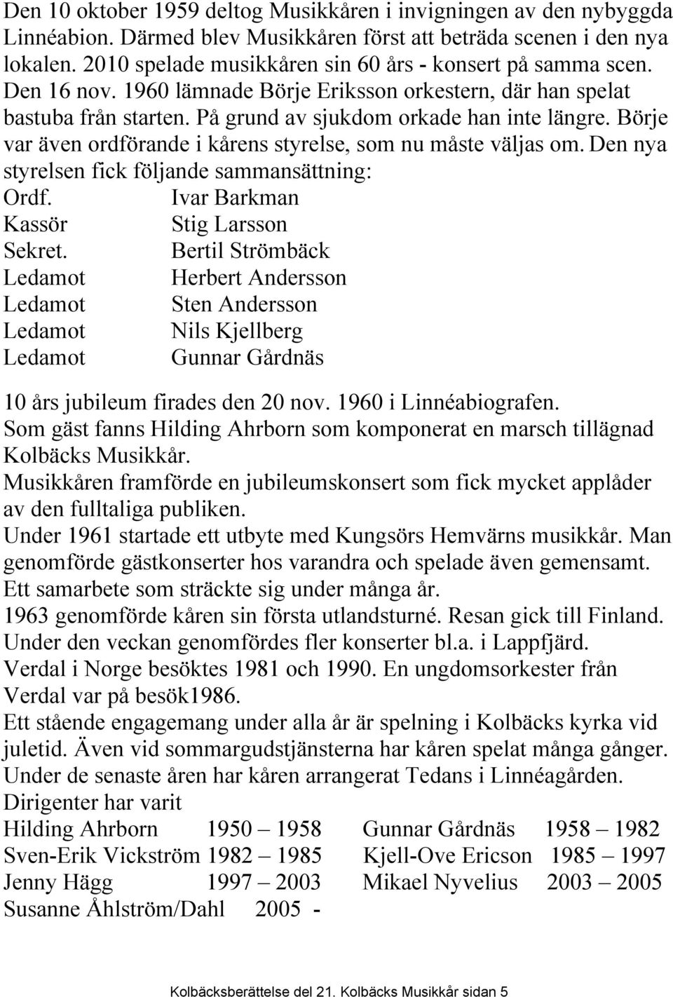 Börje var även ordförande i kårens styrelse, som nu måste väljas om. Den nya styrelsen fick följande sammansättning: Ordf. Ivar Barkman Kassör Stig Larsson Sekret.