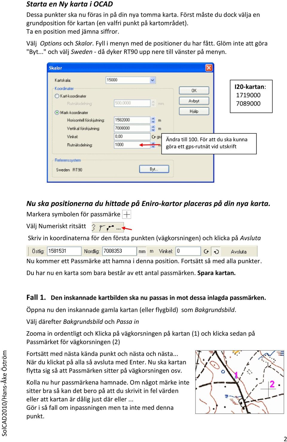 I20-kartan: 1719000 7089000 Ändra till 100. För att du ska kunna göra ett gps-rutnät vid utskrift Nu ska positionerna du hittade på Eniro-kartor placeras på din nya karta.