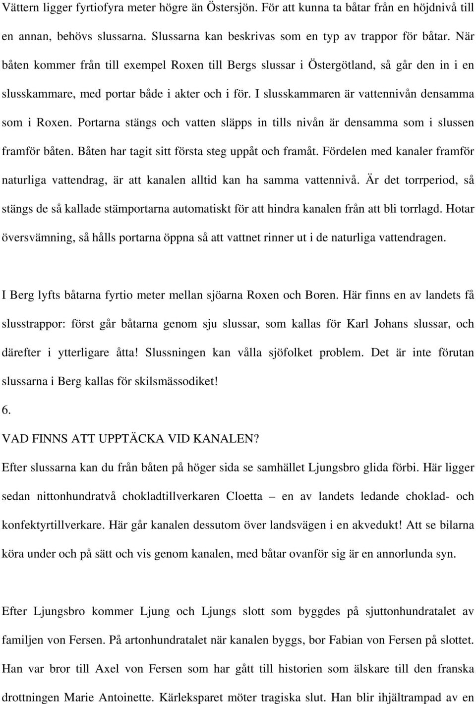 Portarna stängs och vatten släpps in tills nivån är densamma som i slussen framför båten. Båten har tagit sitt första steg uppåt och framåt.