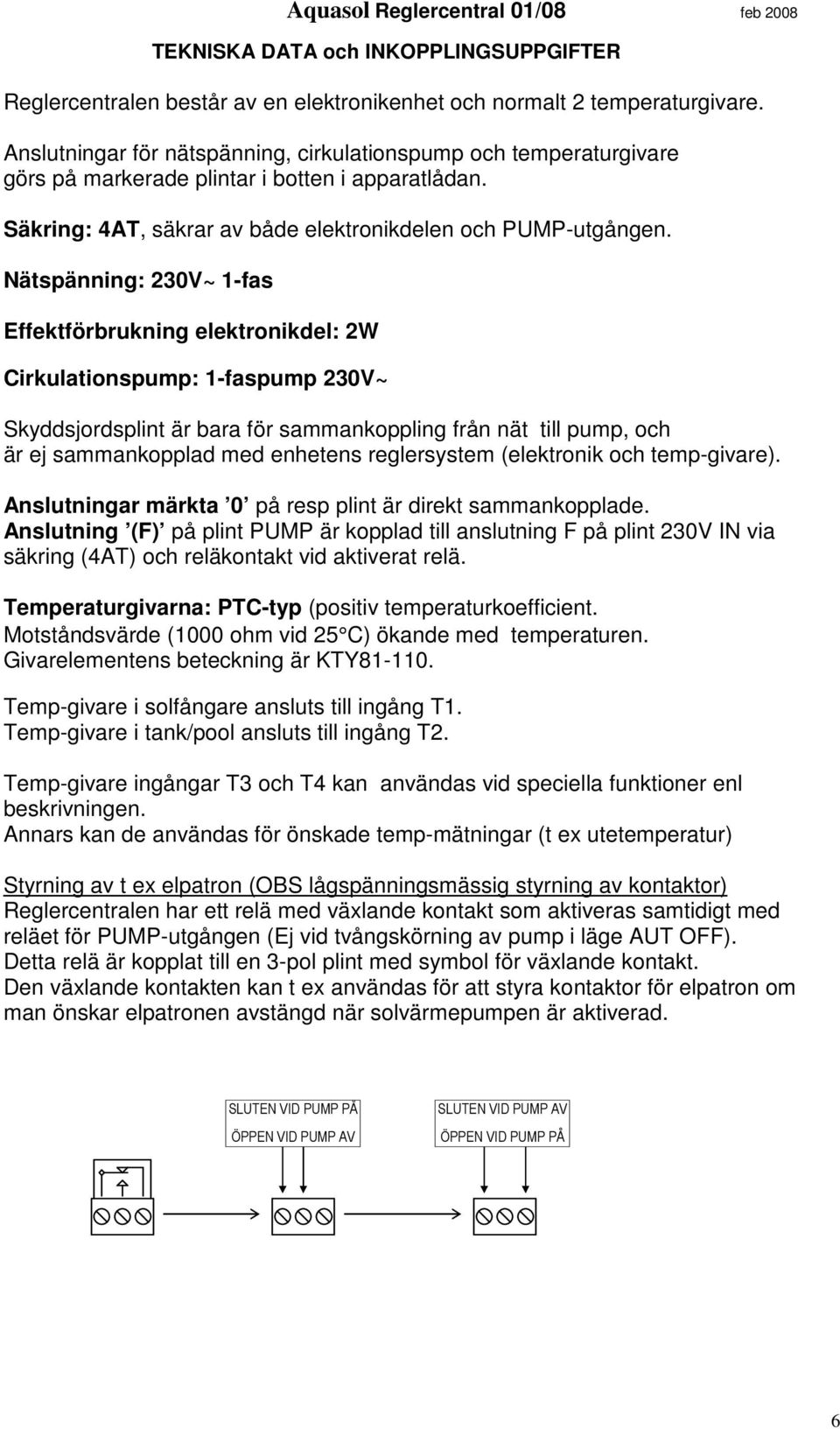 Nätspänning: 230V~ 1-fas Effektförbrukning elektronikdel: 2W Cirkulationspump: 1-faspump 230V~ Skyddsjordsplint är bara för sammankoppling från nät till pump, och är ej sammankopplad med enhetens