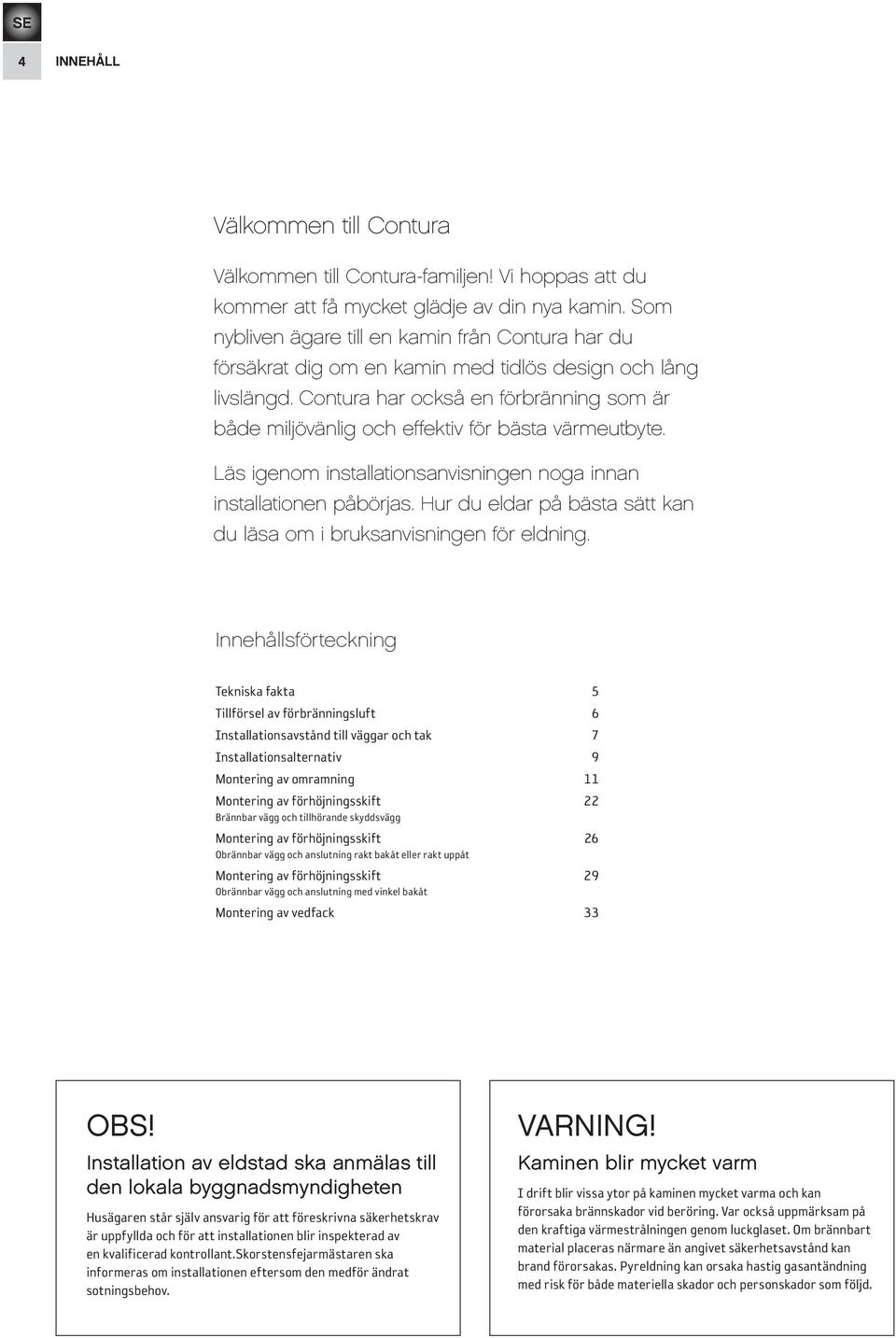 Contura har också en förbränning som är både miljövänlig och effektiv för bästa värmeutbyte. Läs igenom installationsanvisningen noga innan installationen påbörjas.