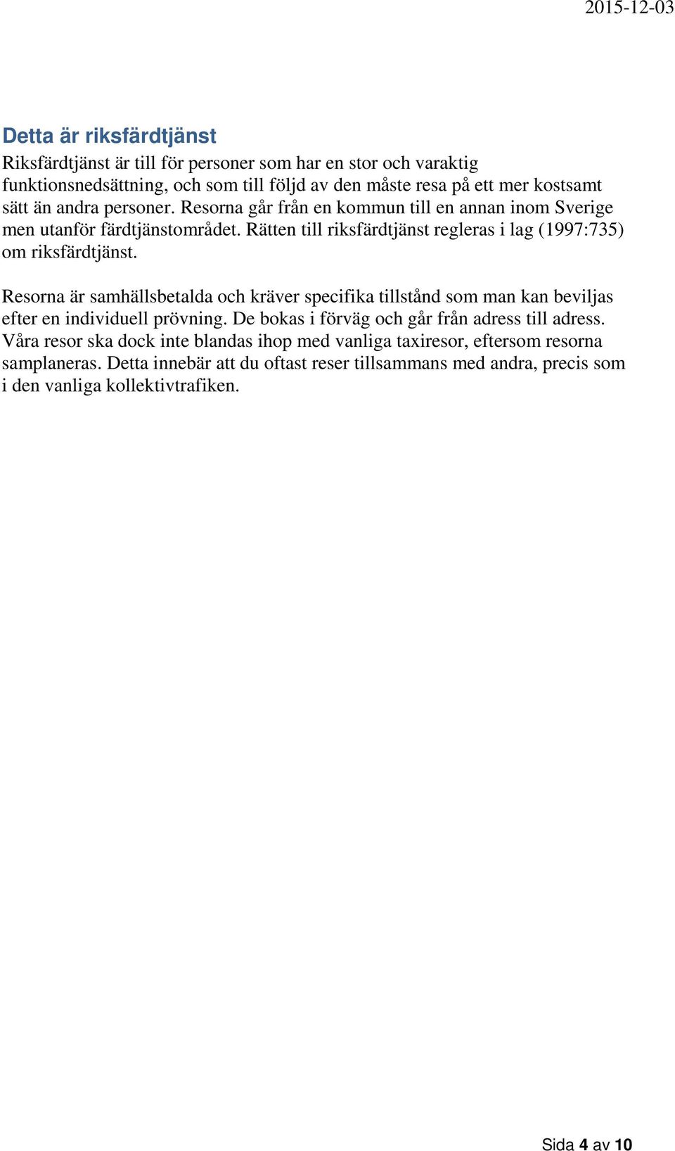 Resorna är samhällsbetalda och kräver specifika tillstånd som man kan beviljas efter en individuell prövning. De bokas i förväg och går från adress till adress.