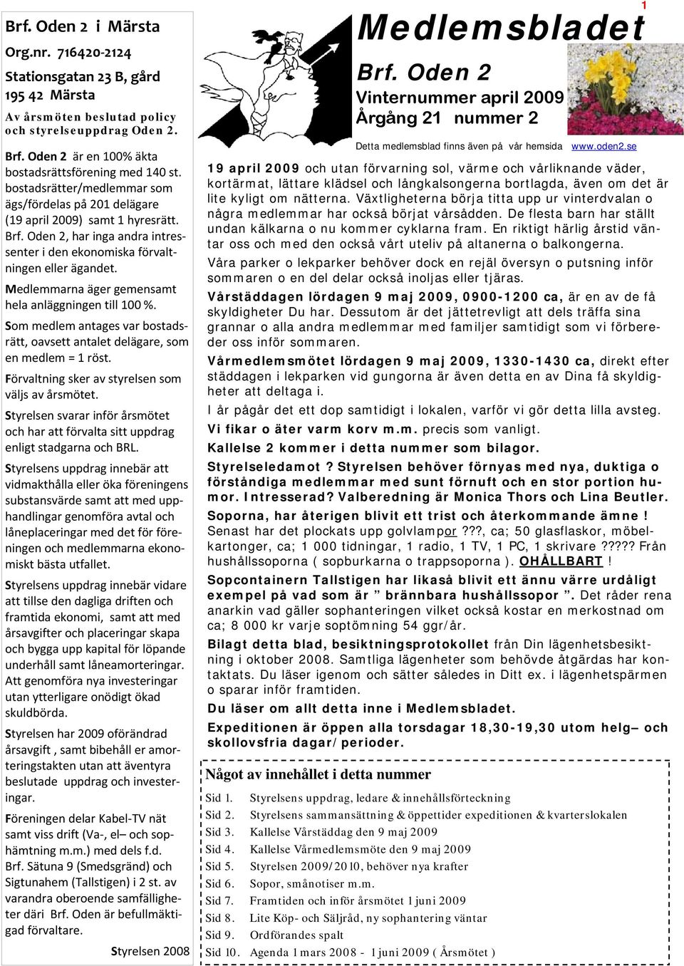 Medlemmarna äger gemensamt hela anläggningen till 100 %. Som medlem antages var bostadsrätt, oavsett antalet delägare, som en medlem = 1 röst. Förvaltning sker av styrelsen som väljs av årsmötet.