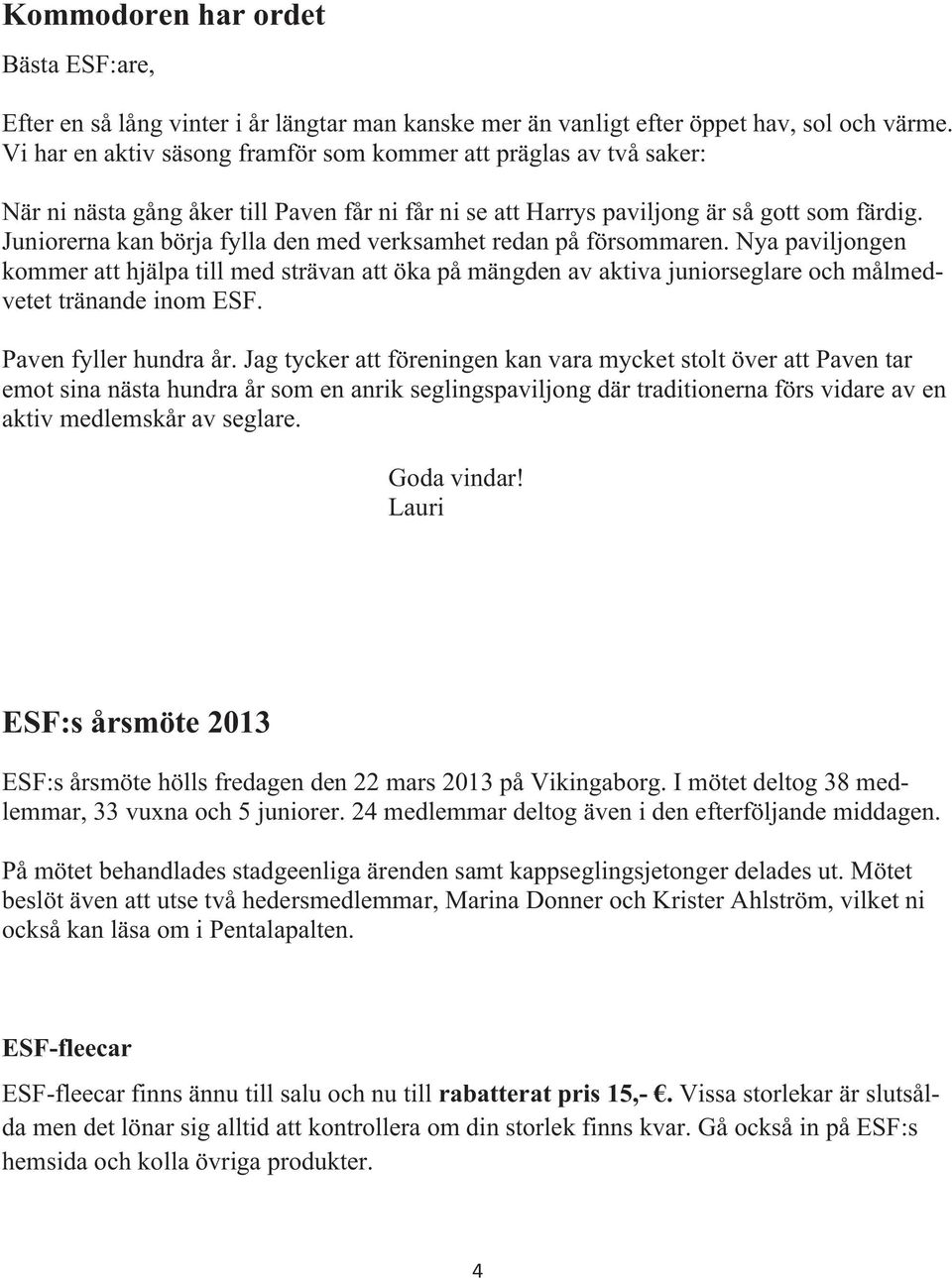 Juniorerna kan börja fylla den med verksamhet redan på försommaren. Nya paviljongen kommer att hjälpa till med strävan att öka på mängden av aktiva juniorseglare och målmedvetet tränande inom ESF.