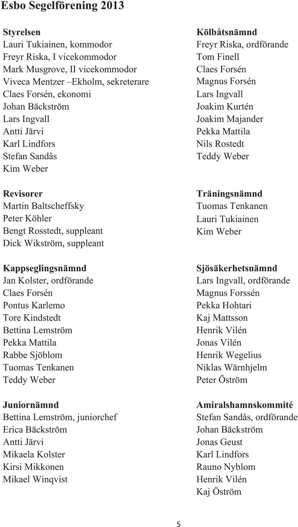 Claes Forsén Pontus Karlemo Tore Kindstedt Bettina Lemström Pekka Mattila Rabbe Sjöblom Tuomas Tenkanen Teddy Weber Juniornämnd Bettina Lemström, juniorchef Erica Bäckström Antti Järvi Mikaela