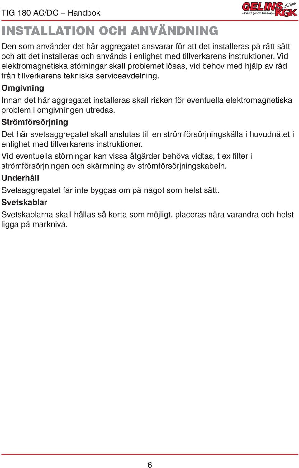 Omgivning Innan det här aggregatet installeras skall risken för eventuella elektromagnetiska problem i omgivningen utredas.