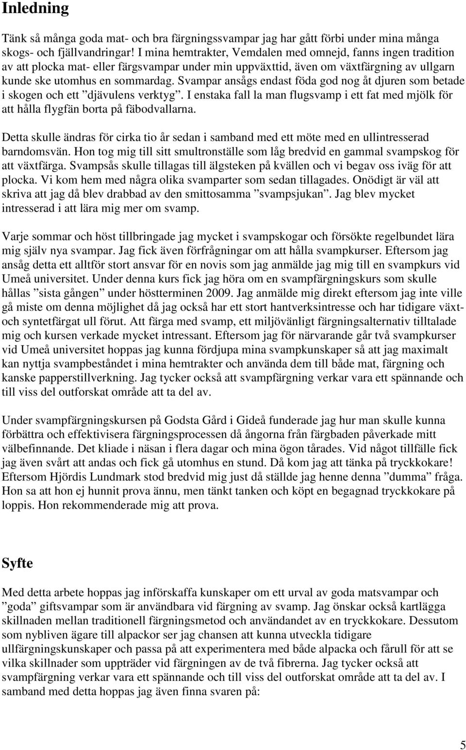 Svampar ansågs endast föda god nog åt djuren som betade i skogen och ett djävulens verktyg. I enstaka fall la man flugsvamp i ett fat med mjölk för att hålla flygfän borta på fäbodvallarna.