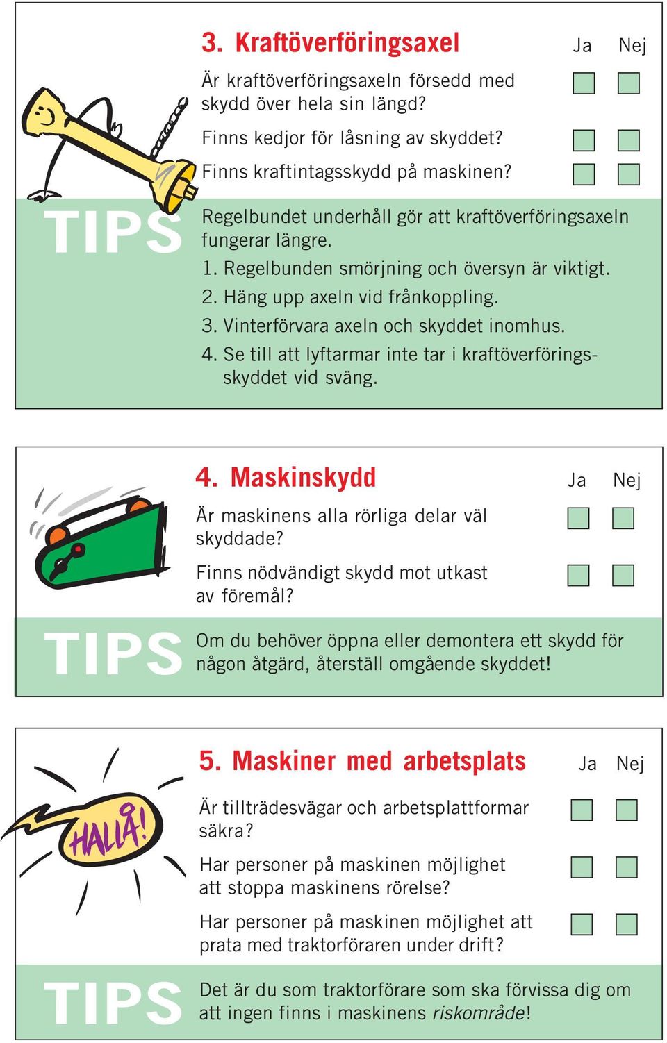 Se till att lyftarmar inte tar i kraftöverföringsskyddet vid sväng. 4. Maskinskydd Ja Nej Är maskinens alla rörliga delar väl skyddade? Finns nödvändigt skydd mot utkast av föremål?