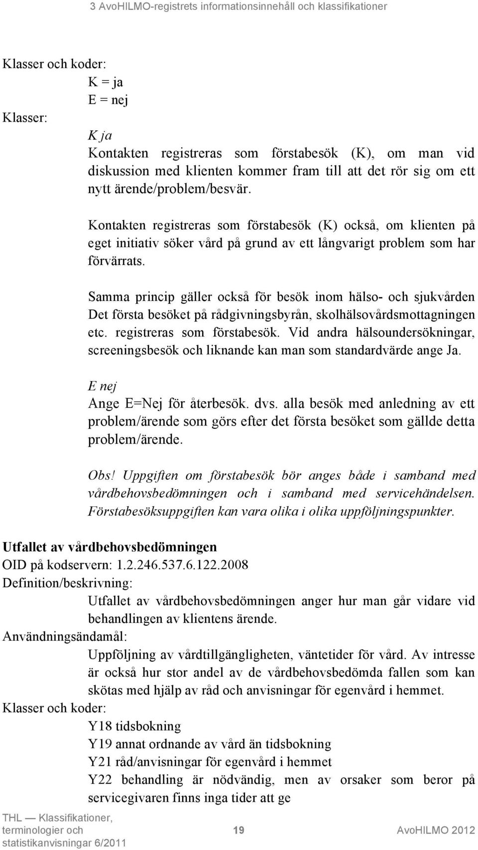 Samma princip gäller också för besök inom hälso- och sjukvården Det första besöket på rådgivningsbyrån, skolhälsovårdsmottagningen etc. registreras som förstabesök.