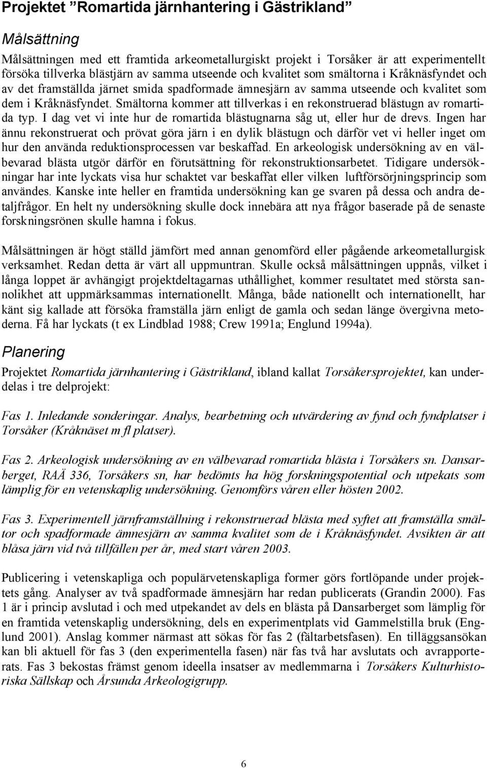 Smältorna kommer att tillverkas i en rekonstruerad blästugn av romartida typ. I dag vet vi inte hur de romartida blästugnarna såg ut, eller hur de drevs.