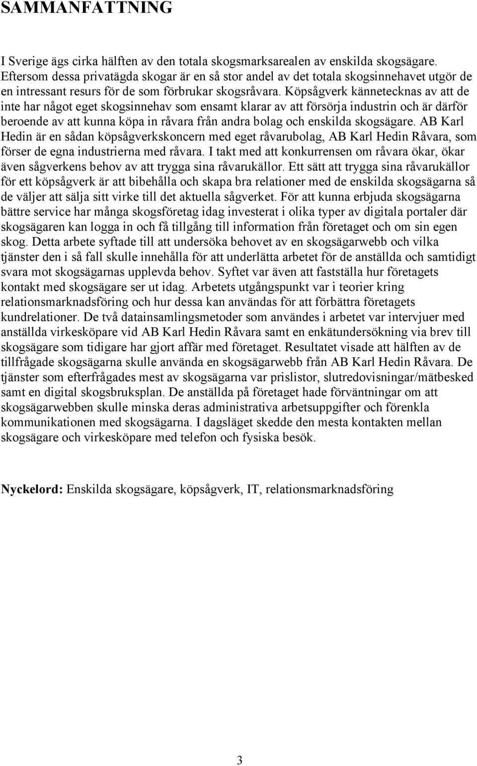 Köpsågverk kännetecknas av att de inte har något eget skogsinnehav som ensamt klarar av att försörja industrin och är därför beroende av att kunna köpa in råvara från andra bolag och enskilda
