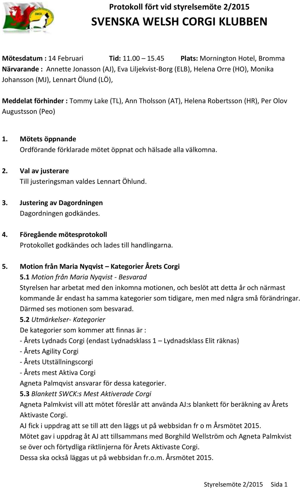 Ann Tholsson (AT), Helena Robertsson (HR), Per Olov Augustsson (Peo) 1. Mötets öppnande Ordförande förklarade mötet öppnat och hälsade alla välkomna. 2.