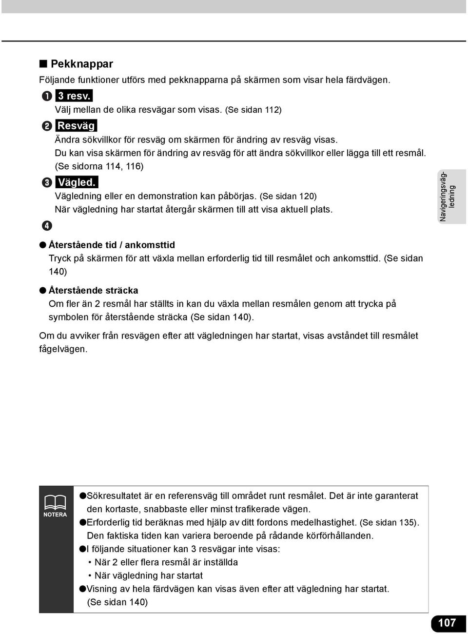 (Se sidorna 114, 116) Vägled. Vägledning eller en demonstration kan påbörjas. (Se sidan 120) När vägledning har startat återgår skärmen till att visa aktuell plats.