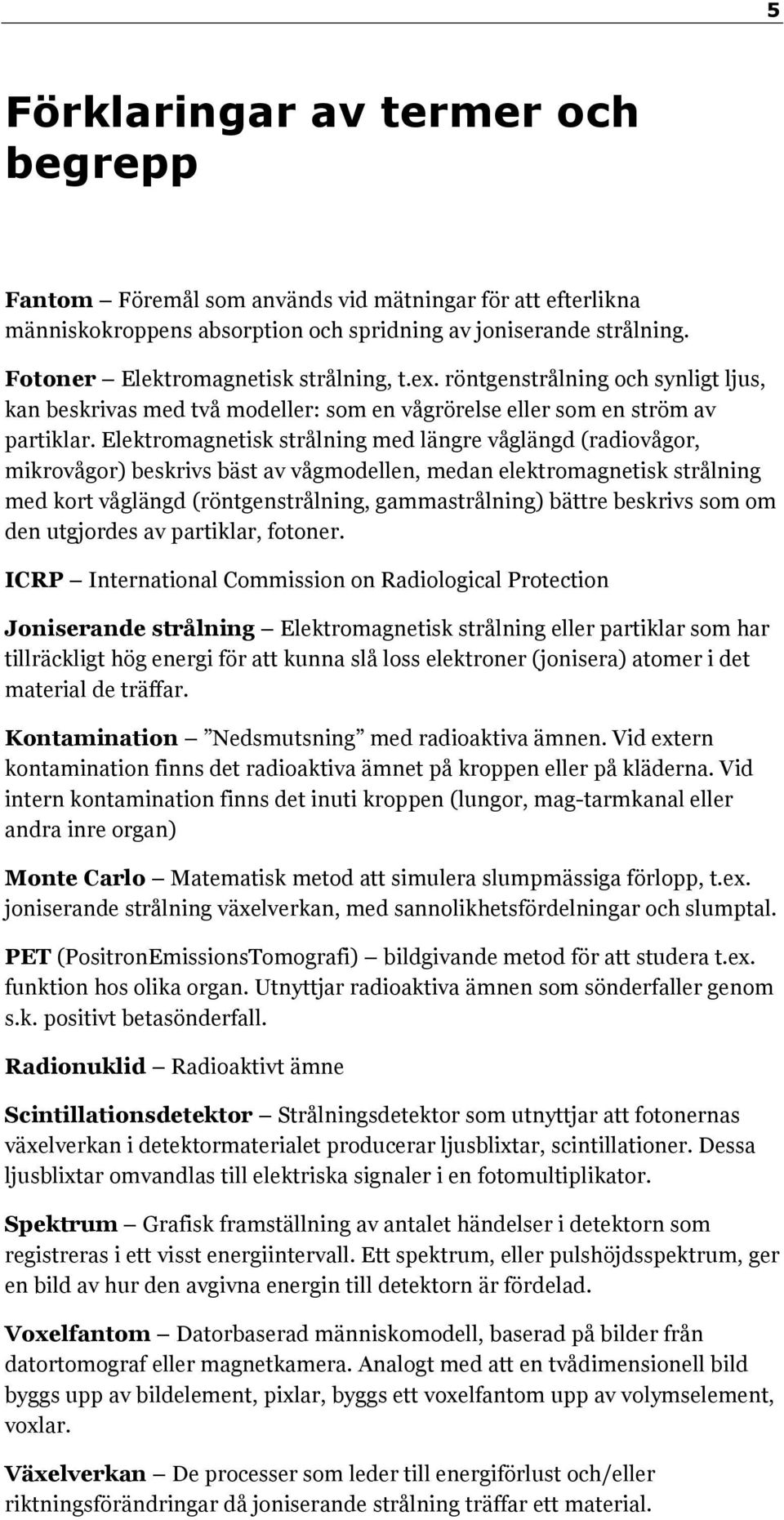 Elektromagnetisk strålning med längre våglängd (radiovågor, mikrovågor) beskrivs bäst av vågmodellen, medan elektromagnetisk strålning med kort våglängd (röntgenstrålning, gammastrålning) bättre