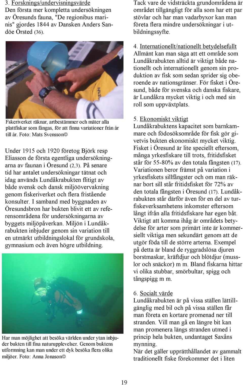 Internationellt/nationellt betydelsefullt Allmänt kan man säga att ett område som Lundåkrabukten alltid är viktigt både nationellt och internationellt genom sin produktion av fisk som sedan sprider
