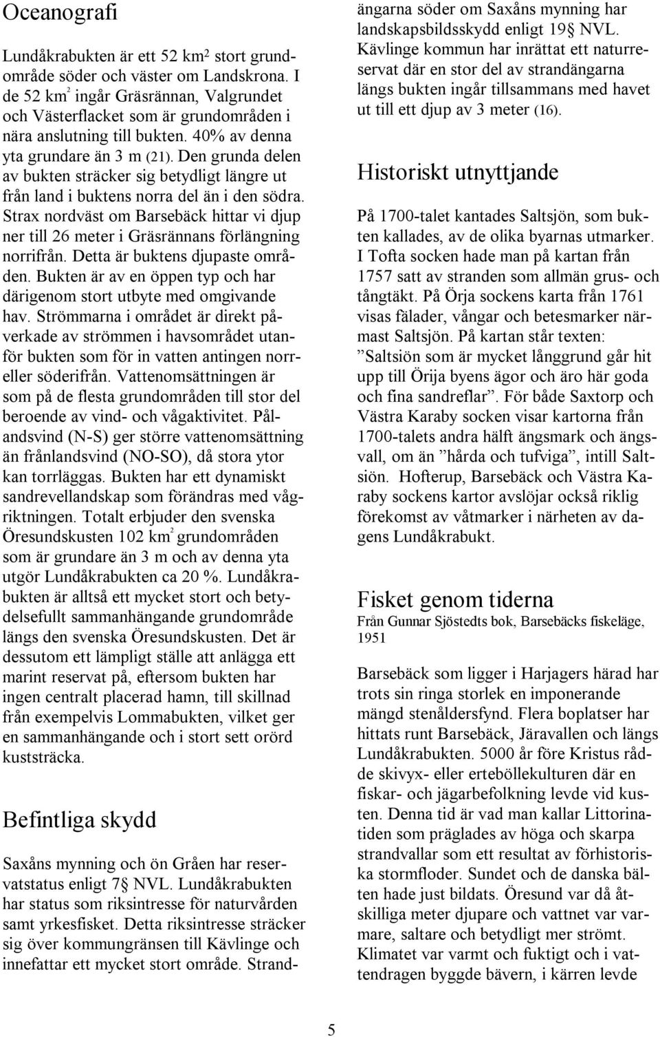 Den grunda delen av bukten sträcker sig betydligt längre ut från land i buktens norra del än i den södra.