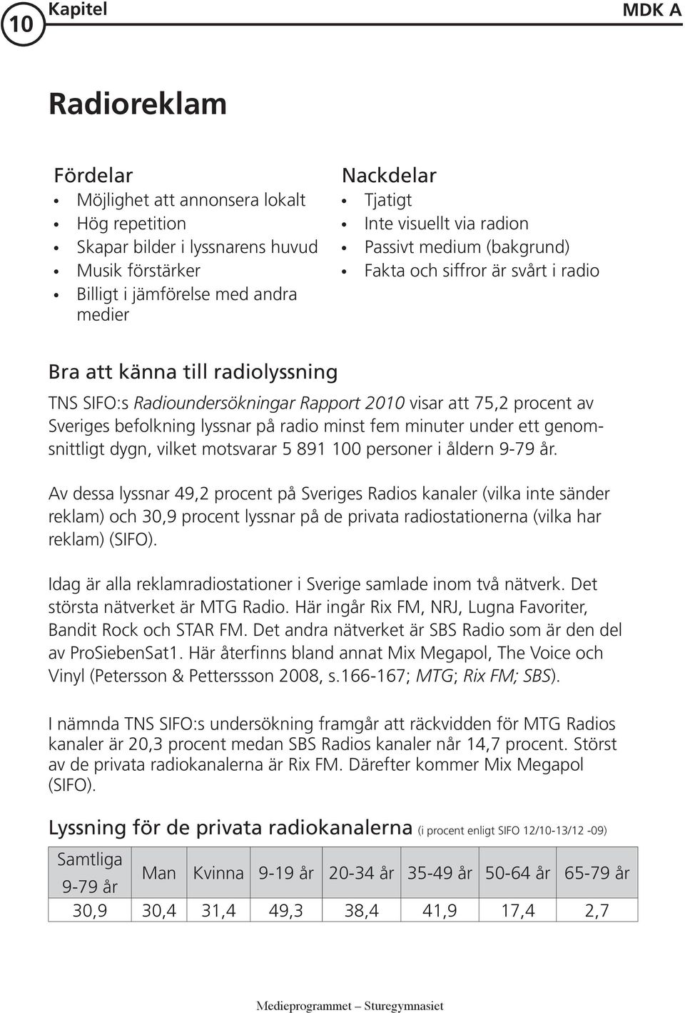 lyssnar på radio minst fem minuter under ett genomsnittligt dygn, vilket motsvarar 5 891 100 personer i åldern 9-79 år.