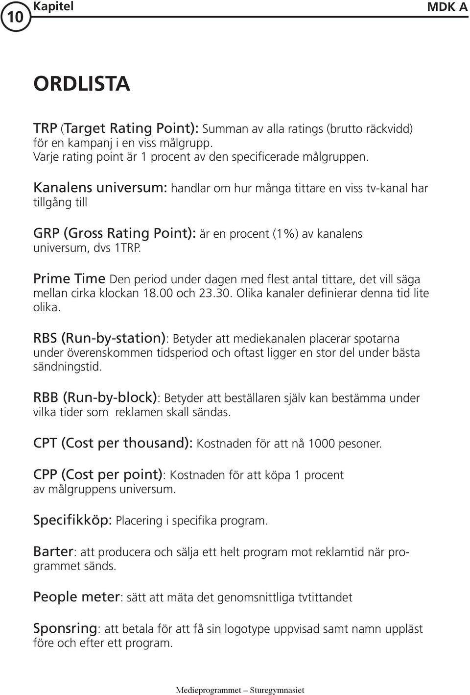 Prime Time Den period under dagen med flest antal tittare, det vill säga mellan cirka klockan 18.00 och 23.30. Olika kanaler definierar denna tid lite olika.