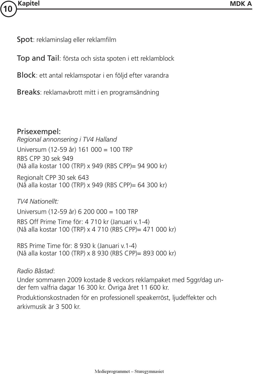 643 (Nå alla kostar 100 (TRP) x 949 (RBS CPP)= 64 300 kr) TV4 Nationellt: Universum (12-59 år) 6 200 000 = 100 TRP RBS Off Prime Time för: 4 710 kr (Januari v.