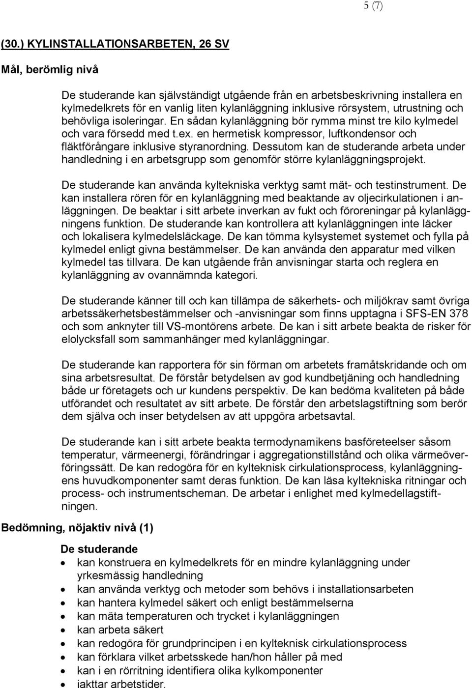 isoleringar. En sådan kylanläggning bör rymma minst tre kilo kylmedel och vara försedd med t.ex. en hermetisk kompressor, luftkondensor och fläktförångare inklusive styranordning.