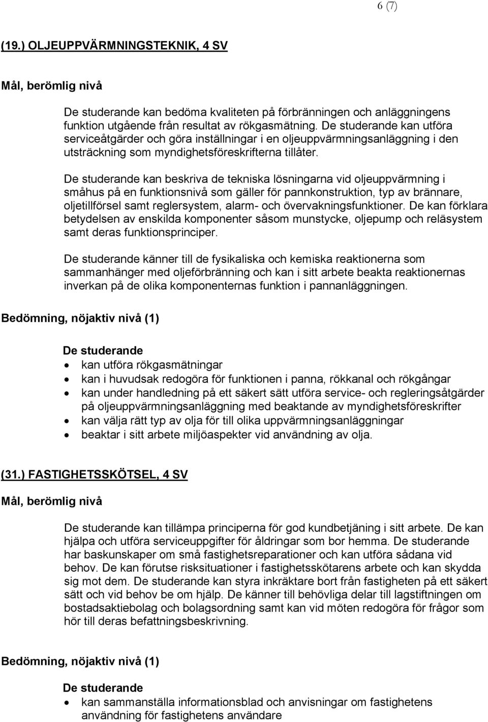 kan beskriva de tekniska lösningarna vid oljeuppvärmning i småhus på en funktionsnivå som gäller för pannkonstruktion, typ av brännare, oljetillförsel samt reglersystem, alarm- och