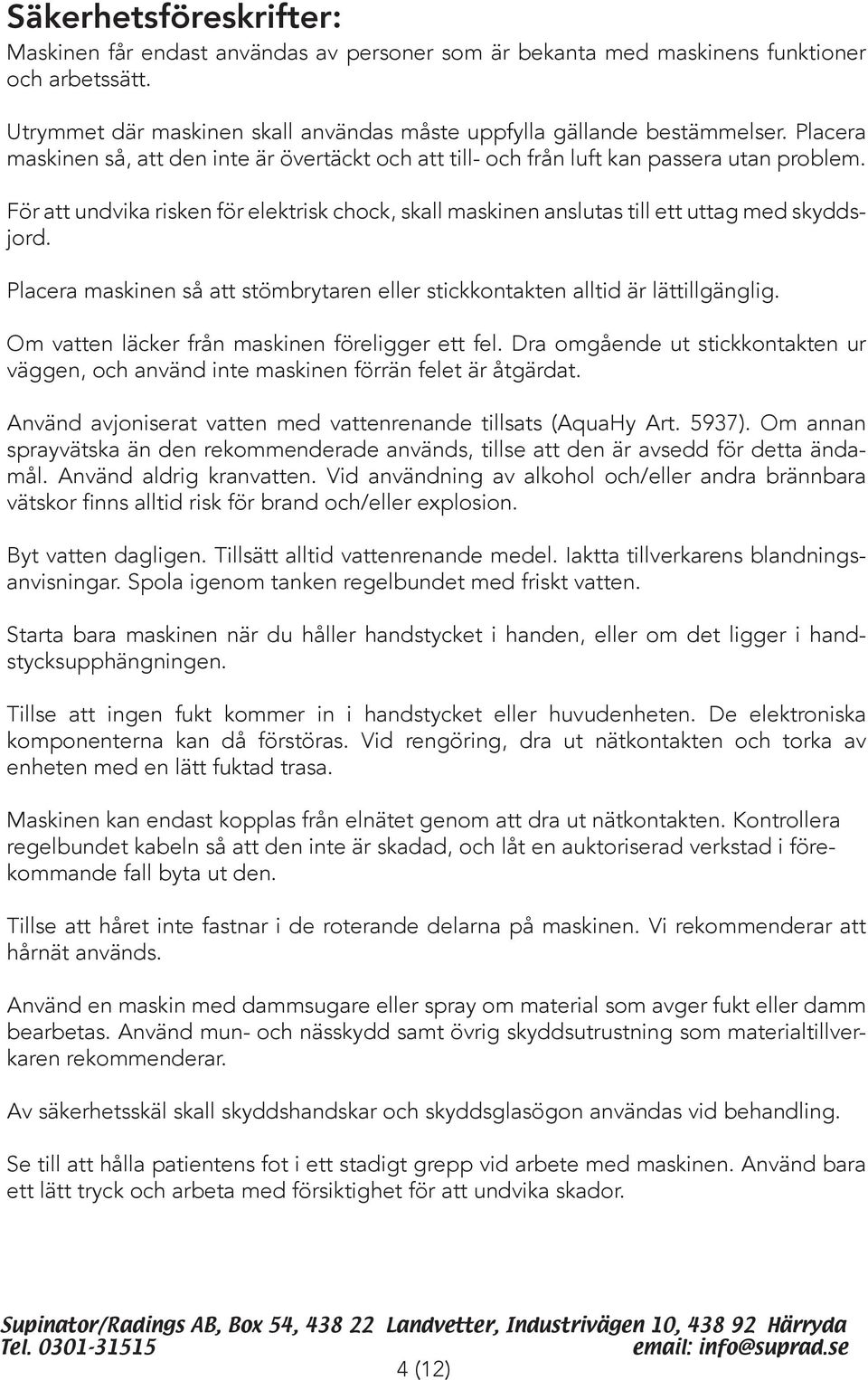 Placera maskinen så att stömbrytaren eller stickkontakten alltid är lättillgänglig. Om vatten läcker från maskinen föreligger ett fel.